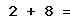 2 + 8 =