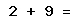 2 + 9 =