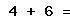 4 + 6 =
